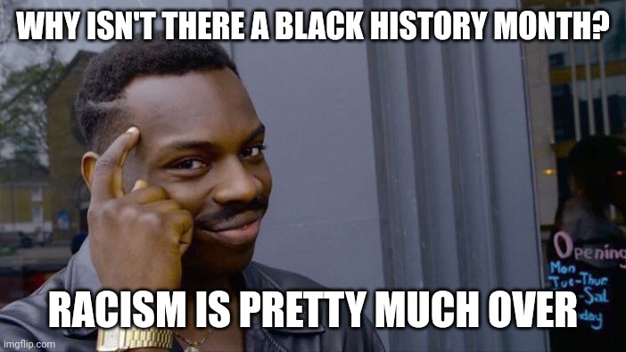 black history month | WHY ISN'T THERE A BLACK HISTORY MONTH? RACISM IS PRETTY MUCH OVER | image tagged in memes,roll safe think about it,black privilege meme | made w/ Imgflip meme maker