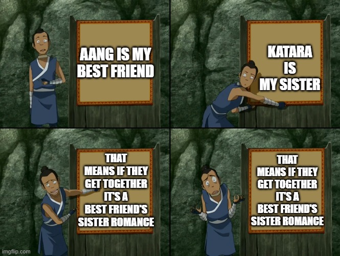 Sokka's presentation | KATARA IS MY SISTER; AANG IS MY BEST FRIEND; THAT MEANS IF THEY GET TOGETHER IT'S A BEST FRIEND'S SISTER ROMANCE; THAT MEANS IF THEY GET TOGETHER IT'S A BEST FRIEND'S SISTER ROMANCE | image tagged in sokka's presentation | made w/ Imgflip meme maker