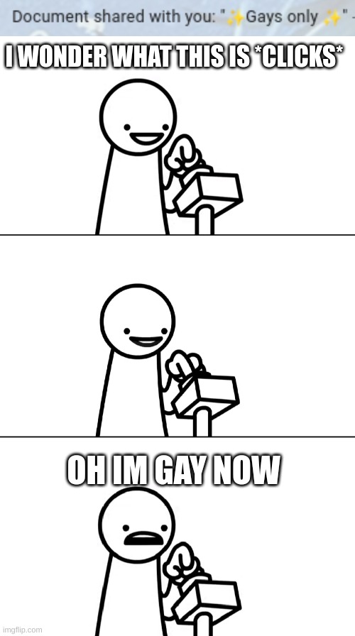 im gay now | I WONDER WHAT THIS IS *CLICKS*; OH IM GAY NOW | image tagged in asdfmovie i wonder what this does | made w/ Imgflip meme maker