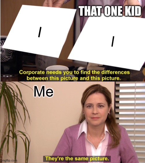 That one kid | THAT ONE KID; I; l; Me | image tagged in memes,they're the same picture,funny,relatable | made w/ Imgflip meme maker