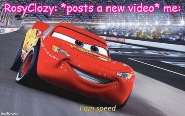 This is a epic title UwU | RosyClozy: *posts a new video* me: | image tagged in i am speed,rosyclozy | made w/ Imgflip meme maker