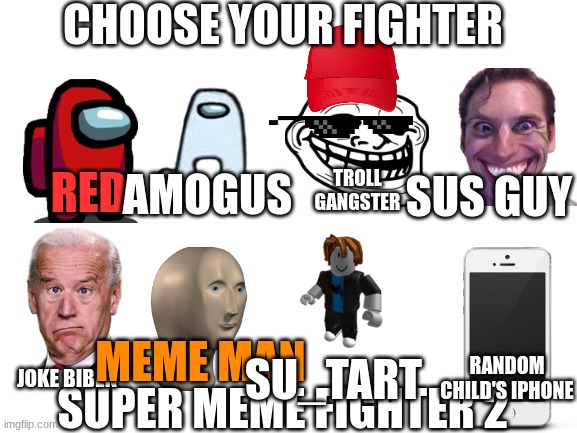 Super Meme Fighter 2 |  CHOOSE YOUR FIGHTER; TROLL GANGSTER; RED; AMOGUS; SUS GUY; MEME MAN; SU_TART; RANDOM CHILD'S IPHONE; JOKE BIBEN; SUPER MEME FIGHTER 2 | image tagged in blank white template,super meme fighter | made w/ Imgflip meme maker