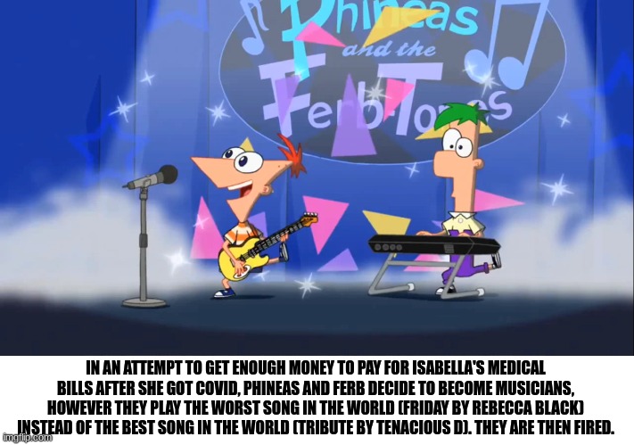 bertstrip (crossover edition). | IN AN ATTEMPT TO GET ENOUGH MONEY TO PAY FOR ISABELLA'S MEDICAL BILLS AFTER SHE GOT COVID, PHINEAS AND FERB DECIDE TO BECOME MUSICIANS, HOWEVER THEY PLAY THE WORST SONG IN THE WORLD (FRIDAY BY REBECCA BLACK) INSTEAD OF THE BEST SONG IN THE WORLD (TRIBUTE BY TENACIOUS D). THEY ARE THEN FIRED. | image tagged in phineas and ferb | made w/ Imgflip meme maker