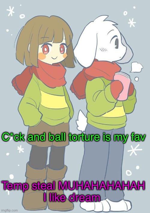 MUHAHAHAH | C*ck and ball torture is my fav; Temp steal MUHAHAHAHAH
I like dream | image tagged in asriel winter temp | made w/ Imgflip meme maker