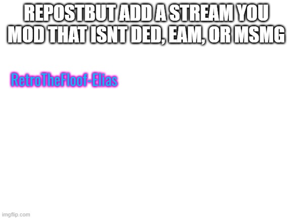 Blank White Template | REPOSTBUT ADD A STREAM YOU MOD THAT ISNT DED, EAM, OR MSMG; RetroTheFloof-Elias | image tagged in blank white template | made w/ Imgflip meme maker