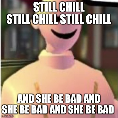 Earthworm sally by Astronify | STILL CHILL STILL CHILL STILL CHILL AND SHE BE BAD AND SHE BE BAD AND SHE BE BAD | image tagged in earthworm sally by astronify | made w/ Imgflip meme maker