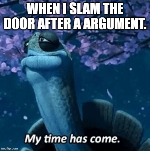 My Time Has Come | WHEN I SLAM THE DOOR AFTER A ARGUMENT. | image tagged in my time has come | made w/ Imgflip meme maker