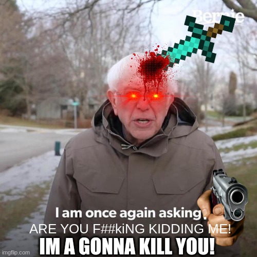 Bernie I Am Once Again Asking For Your Support Meme | . ARE YOU F##kiNG KIDDING ME! IM A GONNA KILL YOU! | image tagged in memes,bernie i am once again asking for your support | made w/ Imgflip meme maker