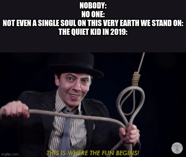 lol help | NOBODY:
NO ONE:
NOT EVEN A SINGLE SOUL ON THIS VERY EARTH WE STAND ON:
THE QUIET KID IN 2019: | image tagged in this is where the fun begins noose | made w/ Imgflip meme maker