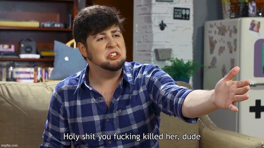 image tagged in jontron you f'ing killed her dude | made w/ Imgflip meme maker