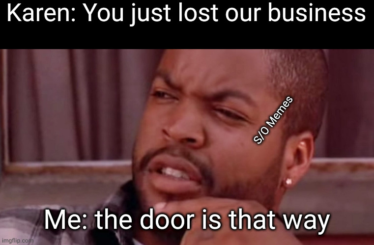 Ice Cube Bye Felicia | Karen: You just lost our business; S/O Memes; Me: the door is that way | image tagged in ice cube bye felicia | made w/ Imgflip meme maker