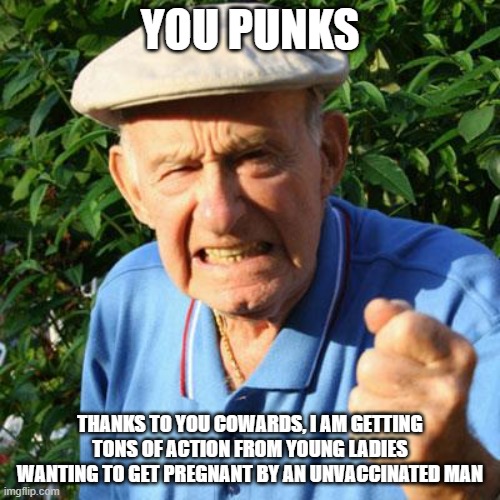 Good for you Grandpa | YOU PUNKS; THANKS TO YOU COWARDS, I AM GETTING TONS OF ACTION FROM YOUNG LADIES WANTING TO GET PREGNANT BY AN UNVACCINATED MAN | image tagged in angry old man,good for you grandpa,lots of action,unvaccinated man,wait your turn honey,making baby mamas happy | made w/ Imgflip meme maker