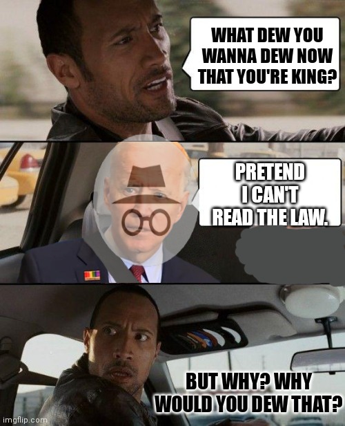 The "I can't read the constitution" routine is getting old... | WHAT DEW YOU WANNA DEW NOW THAT YOU'RE KING? PRETEND I CAN'T READ THE LAW. BUT WHY? WHY WOULD YOU DEW THAT? | image tagged in the rock - driving biden obama,sleepy joe,incognito,just read the constitution | made w/ Imgflip meme maker