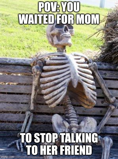 Waiting Skeleton | POV: YOU WAITED FOR MOM; TO STOP TALKING TO HER FRIEND | image tagged in memes,waiting skeleton,mom,funny | made w/ Imgflip meme maker