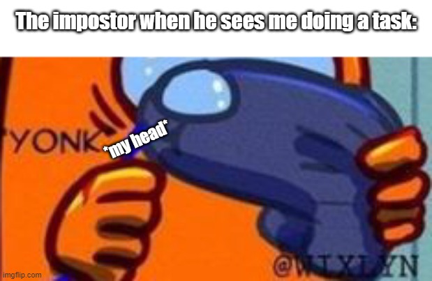 HAVE MERCY! | The impostor when he sees me doing a task:; *my head* | image tagged in yonk | made w/ Imgflip meme maker