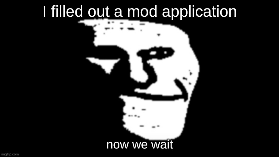 trollge | I filled out a mod application; now we wait | image tagged in trollge | made w/ Imgflip meme maker