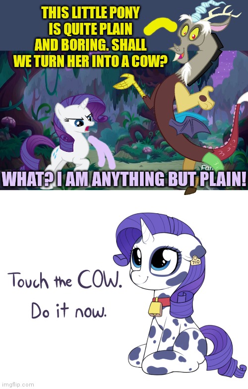 Discord pranks. | THIS LITTLE PONY IS QUITE PLAIN AND BORING. SHALL WE TURN HER INTO A COW? WHAT? I AM ANYTHING BUT PLAIN! | image tagged in mlp forest,discord,pranks,mlp,rarity,fashion horse | made w/ Imgflip meme maker
