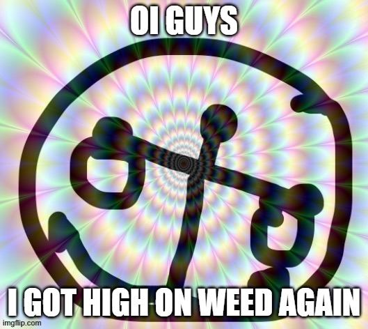 /j also stolen temp | OI GUYS; I GOT HIGH ON WEED AGAIN | image tagged in h i g h | made w/ Imgflip meme maker