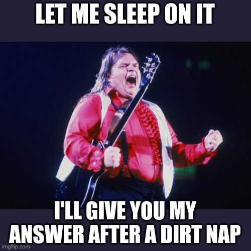 Meatloaf died yesterday | LET ME SLEEP ON IT; I'LL GIVE YOU MY ANSWER AFTER A DIRT NAP | image tagged in meatloaf | made w/ Imgflip meme maker