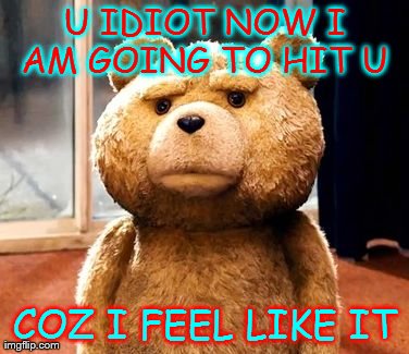 TED Meme | U IDIOT NOW I AM GOING TO HIT U  COZ I FEEL LIKE IT | image tagged in memes,ted | made w/ Imgflip meme maker