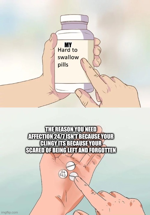 Hard To Swallow Pills | MY; THE REASON YOU NEED AFFECTION 24/7 ISN'T BECAUSE YOUR CLINGY ITS BECAUSE YOUR SCARED OF BEING LEFT AND FORGOTTEN | image tagged in memes,hard to swallow pills | made w/ Imgflip meme maker