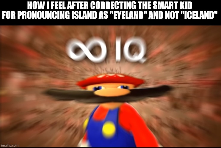 Infinity IQ Mario | HOW I FEEL AFTER CORRECTING THE SMART KID FOR PRONOUNCING ISLAND AS "EYELAND" AND NOT "ICELAND" | image tagged in infinity iq mario | made w/ Imgflip meme maker
