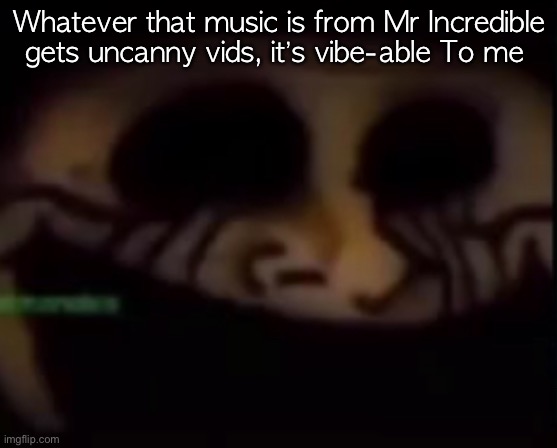 Whatever that music is from Mr Incredible gets uncanny vids, it’s vibe-able To me | made w/ Imgflip meme maker