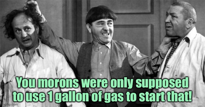 Three Stooges | You morons were only supposed to use 1 gallon of gas to start that! | image tagged in three stooges | made w/ Imgflip meme maker