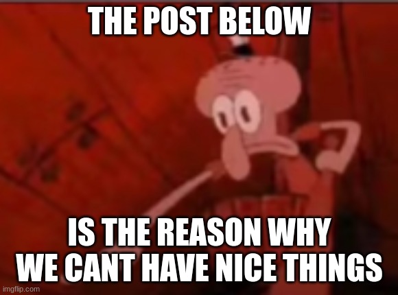 Squidward Pointing | THE POST BELOW; IS THE REASON WHY WE CANT HAVE NICE THINGS | image tagged in squidward pointing | made w/ Imgflip meme maker