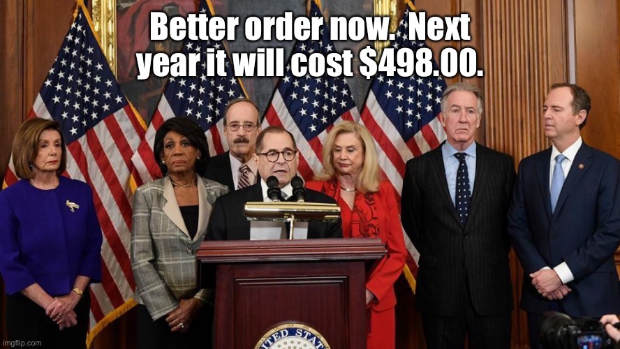 House Democrats | Better order now.  Next year it will cost $498.00. | image tagged in house democrats | made w/ Imgflip meme maker