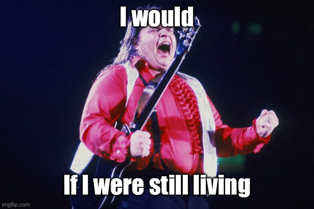 meatloaf | I would If I were still living | image tagged in meatloaf | made w/ Imgflip meme maker