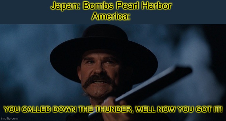 There’s a clever title here | Japan: Bombs Pearl Harbor
America:; YOU CALLED DOWN THE THUNDER, WELL NOW YOU GOT IT! | image tagged in tombstone wyatt earp the thunder,memes,world war 2 | made w/ Imgflip meme maker