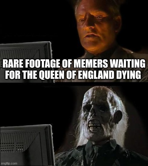 * Dying intensifies * | RARE FOOTAGE OF MEMERS WAITING FOR THE QUEEN OF ENGLAND DYING | image tagged in memes,i'll just wait here | made w/ Imgflip meme maker