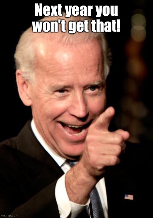 Smilin Biden Meme | Next year you won’t get that! | image tagged in memes,smilin biden | made w/ Imgflip meme maker