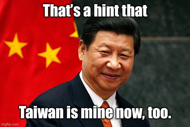 Xi Jinping | That’s a hint that Taiwan is mine now, too. | image tagged in xi jinping | made w/ Imgflip meme maker