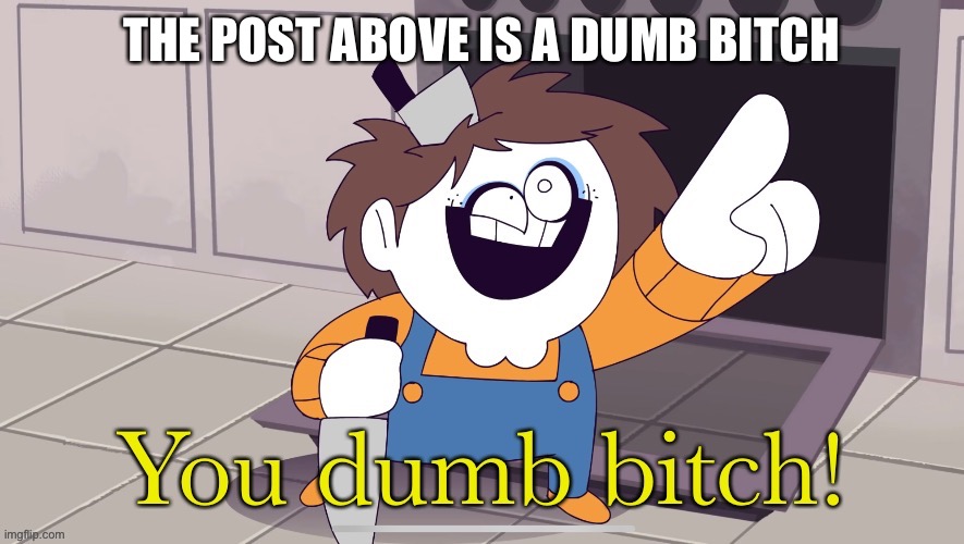 e | THE POST ABOVE IS A DUMB BITCH | image tagged in you dumb | made w/ Imgflip meme maker