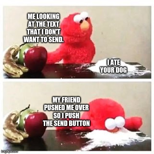 elmo cocaine | ME LOOKING AT THE TEXT THAT I DON'T WANT TO SEND. I ATE YOUR DOG; MY FRIEND PUSHED ME OVER SO I PUSH THE SEND BUTTON | image tagged in elmo cocaine | made w/ Imgflip meme maker
