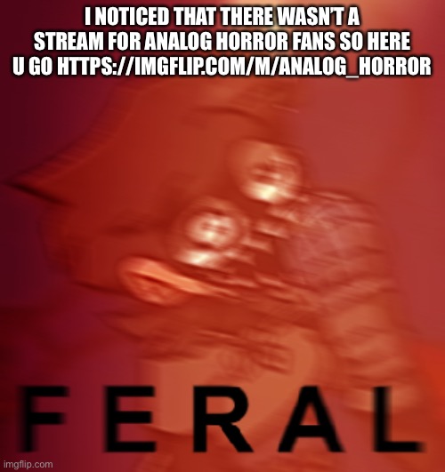 https://imgflip.com/m/Analog_Horror | I NOTICED THAT THERE WASN’T A STREAM FOR ANALOG HORROR FANS SO HERE U GO HTTPS://IMGFLIP.COM/M/ANALOG_HORROR | image tagged in f e r a l | made w/ Imgflip meme maker