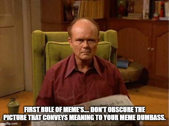 Red Foreman | FIRST RULE OF MEME'S.... DON'T OBSCURE THE PICTURE THAT CONVEYS MEANING TO YOUR MEME DUMBASS. | image tagged in red foreman | made w/ Imgflip meme maker