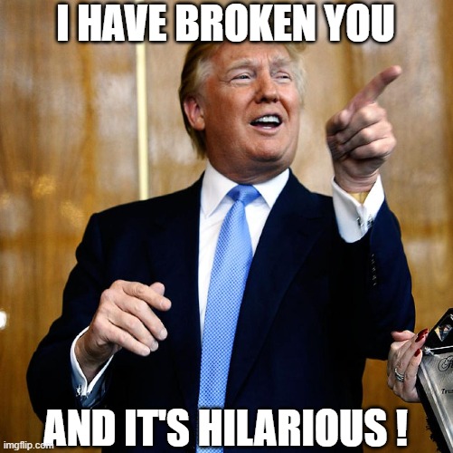 Donal Trump Birthday | I HAVE BROKEN YOU AND IT'S HILARIOUS ! | image tagged in donal trump birthday | made w/ Imgflip meme maker