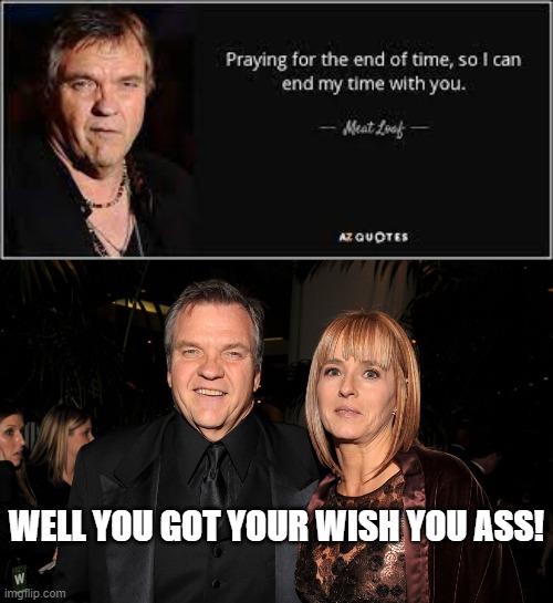 Praying for the End of Time | WELL YOU GOT YOUR WISH YOU ASS! | image tagged in meatloaf,be careful | made w/ Imgflip meme maker