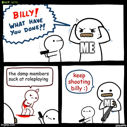 Billy, What Have You Done | ME; the dsmp members suck at roleplaying; keep shooting billy :); ME | image tagged in billy what have you done | made w/ Imgflip meme maker