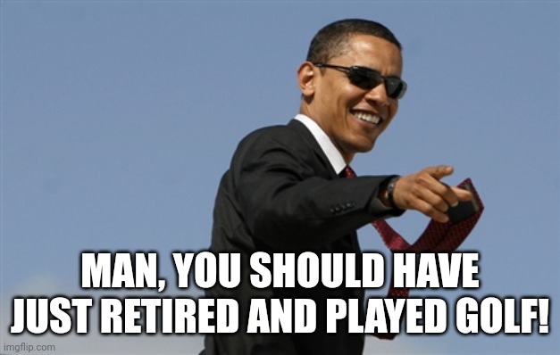 Cool Obama Meme | MAN, YOU SHOULD HAVE JUST RETIRED AND PLAYED GOLF! | image tagged in memes,cool obama | made w/ Imgflip meme maker