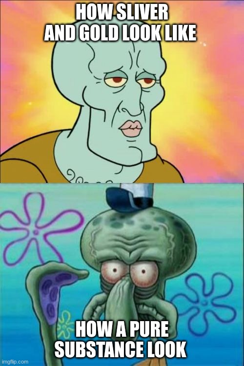 Squidward |  HOW SLIVER AND GOLD LOOK LIKE; HOW A PURE SUBSTANCE LOOK | image tagged in memes,squidward | made w/ Imgflip meme maker