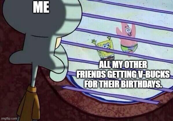 Upvote if you play Fortnite. | ME; ALL MY OTHER FRIENDS GETTING V-BUCKS FOR THEIR BIRTHDAYS. | image tagged in squidward window | made w/ Imgflip meme maker