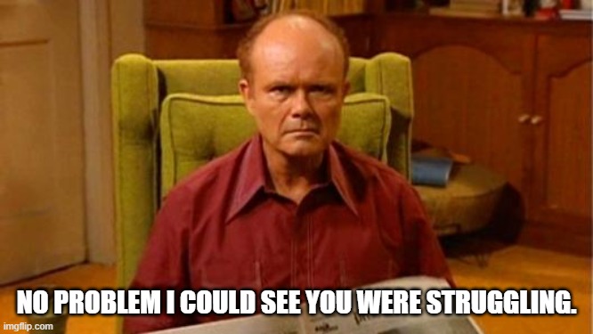 Red Forman Dumbass | NO PROBLEM I COULD SEE YOU WERE STRUGGLING. | image tagged in red forman dumbass | made w/ Imgflip meme maker