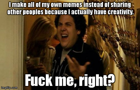 Sorry For My Imagination | I make all of my own memes instead of sharing other peoples because I actually have creativity. F**k me, right? | image tagged in memes,i know fuck me right | made w/ Imgflip meme maker