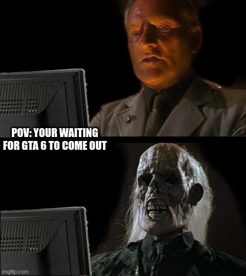 I'll Just Wait Here Meme | POV: YOUR WAITING FOR GTA 6 TO COME OUT | image tagged in memes,i'll just wait here | made w/ Imgflip meme maker