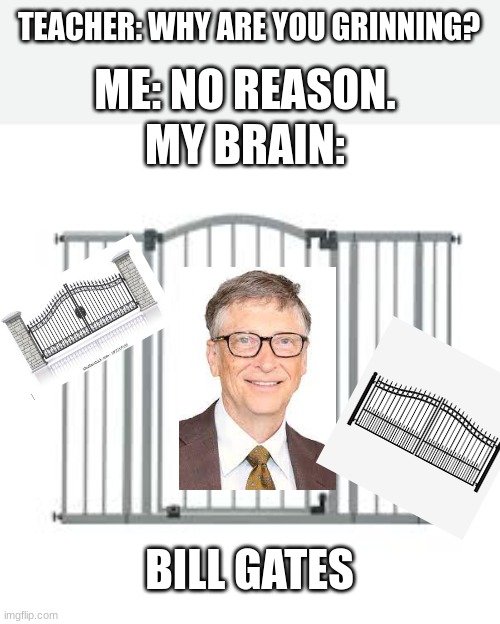 Has someone done him already? Please let me know. |  TEACHER: WHY ARE YOU GRINNING? ME: NO REASON. MY BRAIN:; BILL GATES | image tagged in bill gates | made w/ Imgflip meme maker