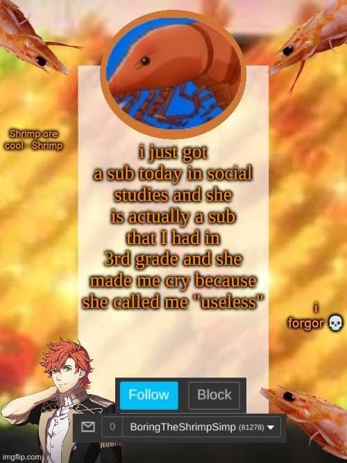 i hate her so fracking much | i just got a sub today in social studies and she is actually a sub that I had in 3rd grade and she made me cry because she called me "useless" | image tagged in shrimpsimptemplatev3 | made w/ Imgflip meme maker